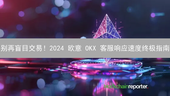 别再盲目交易！2024 欧意 OKX 客服响应速度终极指南