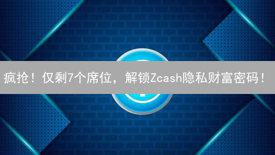 疯抢！仅剩7个席位，解锁Zcash隐私财富密码！