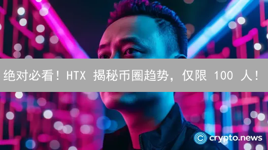 绝对必看！HTX 揭秘币圈趋势，仅限 100 人！