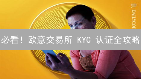 必看！欧意交易所 KYC 认证全攻略：快速提升交易限额