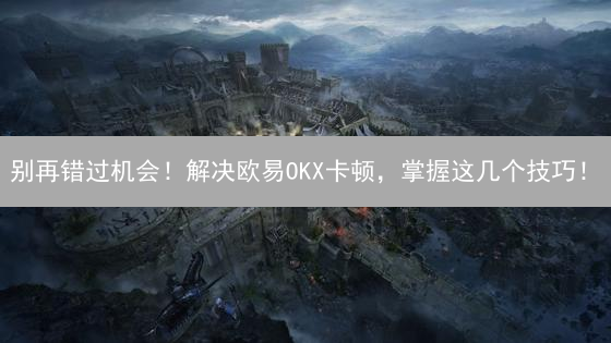 别再错过机会！解决欧易OKX卡顿，掌握这几个技巧！